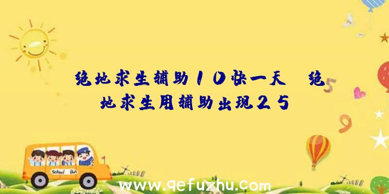 「绝地求生辅助10快一天」|绝地求生用辅助出现25b